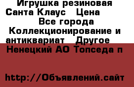 Игрушка резиновая Санта Клаус › Цена ­ 500 - Все города Коллекционирование и антиквариат » Другое   . Ненецкий АО,Топседа п.